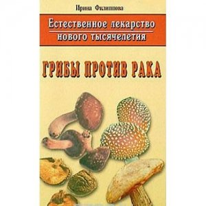 «Грибы против рака. Естественное лекарство нового тысячелетия» Филиппова И.А.